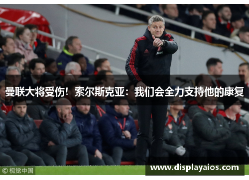 曼联大将受伤！索尔斯克亚：我们会全力支持他的康复