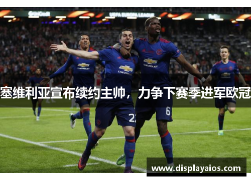 塞维利亚宣布续约主帅，力争下赛季进军欧冠