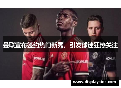 曼联宣布签约热门新秀，引发球迷狂热关注