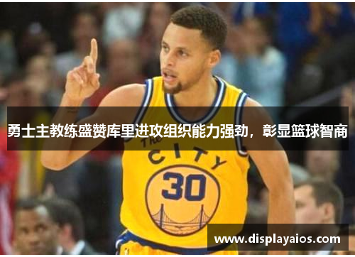 勇士主教练盛赞库里进攻组织能力强劲，彰显篮球智商