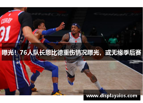曝光！76人队长恩比德重伤情况曝光，或无缘季后赛