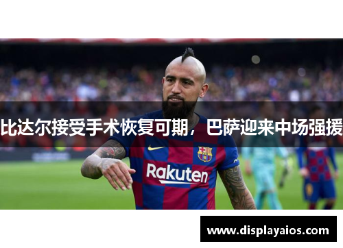 比达尔接受手术恢复可期，巴萨迎来中场强援