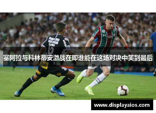 塞阿拉与科林蒂安激战在即谁能在这场对决中笑到最后