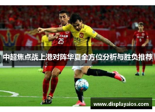 中超焦点战上港对阵华夏全方位分析与胜负推荐