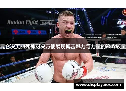 昆仑决美丽死神对决方便展现搏击魅力与力量的巅峰较量
