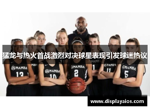 猛龙与热火首战激烈对决球星表现引发球迷热议