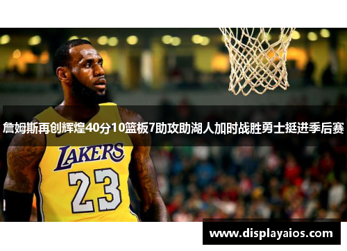 詹姆斯再创辉煌40分10篮板7助攻助湖人加时战胜勇士挺进季后赛